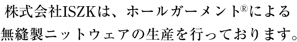 株式会社ISZKは、ホールガーメント®による無縫製ニットウェアの生産を行っております。